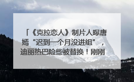 《克拉恋人》制片人曝唐嫣“迟到一个月没进组”，迪丽热巴险些被替换！刚刚，唐嫣方最新发声
