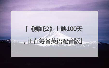 《哪吒2》上映100天，正在筹备英语配音版