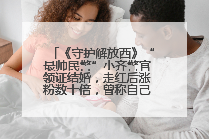 《守护解放西》“最帅民警”小齐警官领证结婚，走红后涨粉数十倍，曾称自己只是普通人