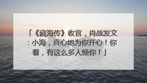 《藏海传》收官，肖战发文：小海，真心地为你开心！你看，有这么多人懂你！