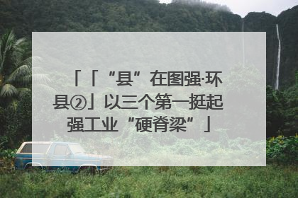 「“县”在图强·环县②」以三个第一挺起强工业“硬脊梁”