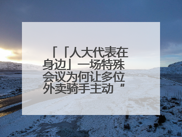 「人大代表在身边」一场特殊会议为何让多位外卖骑手主动“放下订单”？