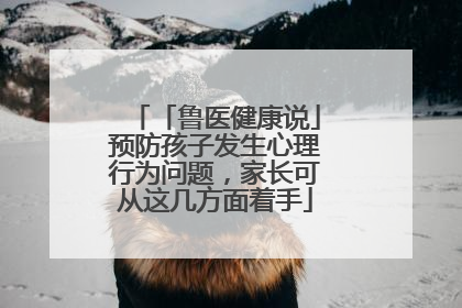 「鲁医健康说」预防孩子发生心理行为问题，家长可从这几方面着手