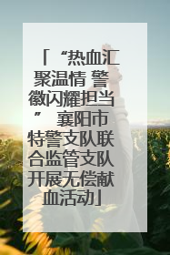 “热血汇聚温情 警徽闪耀担当” 襄阳市特警支队联合监管支队开展无偿献血活动