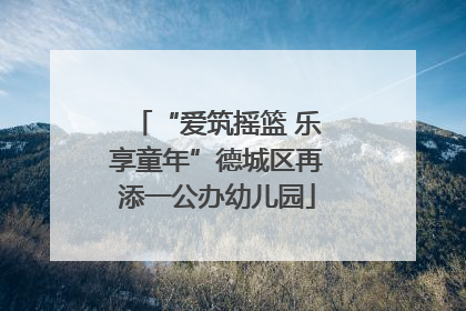 “爱筑摇篮 乐享童年”德城区再添一公办幼儿园
