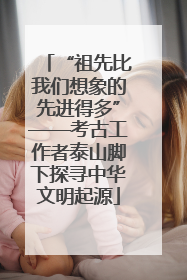 “祖先比我们想象的先进得多”——考古工作者泰山脚下探寻中华文明起源