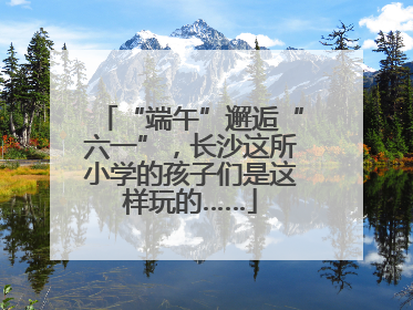 “端午”邂逅“六一”，长沙这所小学的孩子们是这样玩的……