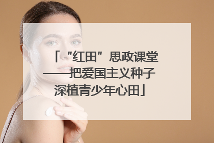 “红田”思政课堂——把爱国主义种子深植青少年心田
