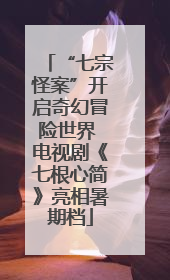 “七宗怪案”开启奇幻冒险世界 电视剧《七根心简》亮相暑期档