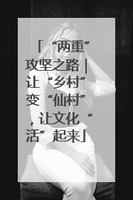 “两重”攻坚之路｜让“乡村”变“仙村”，让文化“活”起来