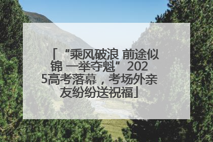 “乘风破浪 前途似锦 一举夺魁”2025高考落幕，考场外亲友纷纷送祝福