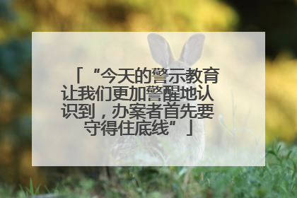 “今天的警示教育让我们更加警醒地认识到，办案者首先要守得住底线”