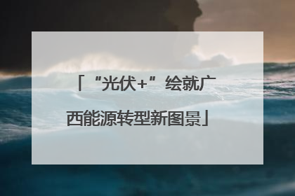 “光伏+”绘就广西能源转型新图景