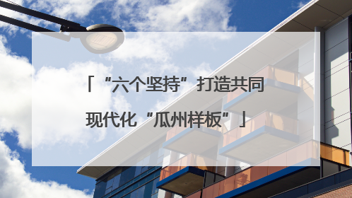 “六个坚持”打造共同现代化“瓜州样板”