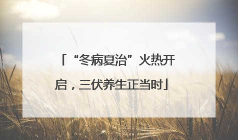 “冬病夏治”火热开启，三伏养生正当时