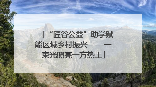 “匠谷公益”助学赋能区域乡村振兴——一束光照亮一方热土