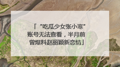 “吃瓜少女张小寒”账号无法查看，半月前曾爆料赵丽颖新恋情