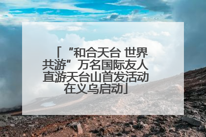 “和合天台 世界共游”万名国际友人直游天台山首发活动在义乌启动