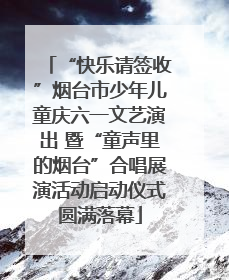 “快乐请签收”烟台市少年儿童庆六一文艺演出 暨“童声里的烟台”合唱展演活动启动仪式圆满落幕