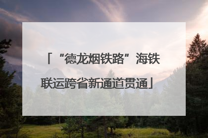 “德龙烟铁路”海铁联运跨省新通道贯通