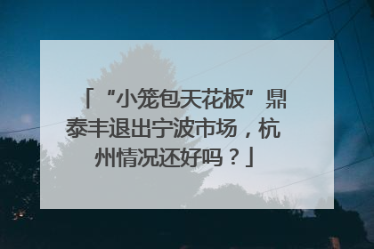 “小笼包天花板”鼎泰丰退出宁波市场，杭州情况还好吗？