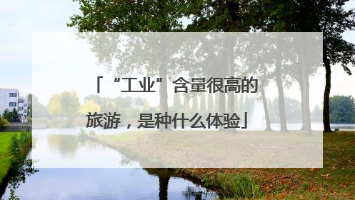 “工业”含量很高的旅游，是种什么体验