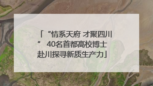 “情系天府 才聚四川” 40名首都高校博士赴川探寻新质生产力