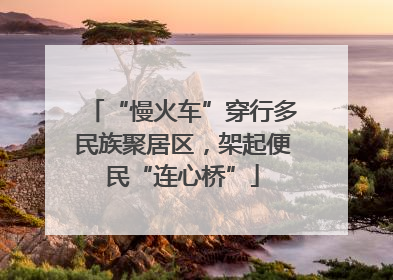 “慢火车”穿行多民族聚居区，架起便民“连心桥”