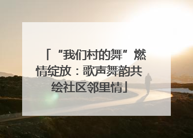 “我们村的舞”燃情绽放：歌声舞韵共绘社区邻里情