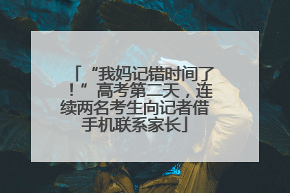 “我妈记错时间了！”高考第二天，连续两名考生向记者借手机联系家长