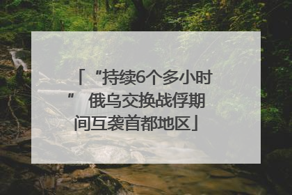 “持续6个多小时” 俄乌交换战俘期间互袭首都地区