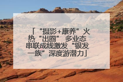 “摄影+康养”火热“出圈” 多业态串联成线激发“银发一族”深度游潜力