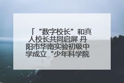 “数字校长”和真人校长共同启屏 丹阳市华南实验初级中学成立“少年科学院”共筑科技创新梦