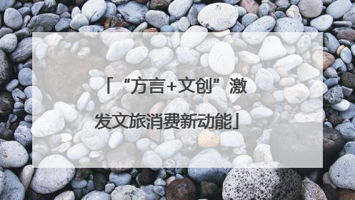 “方言+文创”激发文旅消费新动能