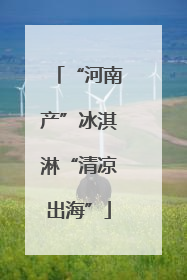 “河南产”冰淇淋“清凉出海”