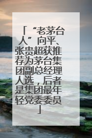 “老茅台人”向平、张贵超获推荐为茅台集团副总经理人选，后者是集团最年轻党委委员