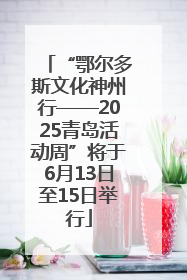“鄂尔多斯文化神州行——2025青岛活动周”将于6月13日至15日举行