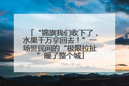 “锦旗我们收下了，水果千万拿回去！”一场警民间的“极限拉扯”暖了整个城