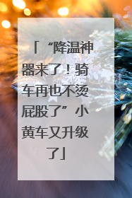 “降温神器来了！骑车再也不烫屁股了”小黄车又升级了