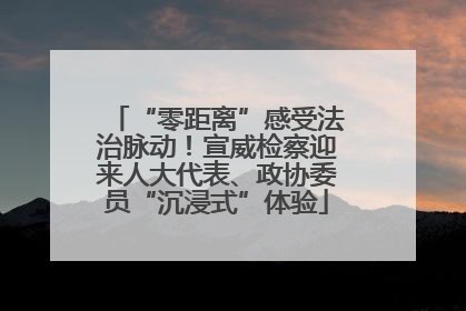 “零距离”感受法治脉动！宣威检察迎来人大代表、政协委员“沉浸式”体验