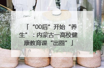 “00后”开始“养生”：内蒙古一高校健康教育课“出圈”