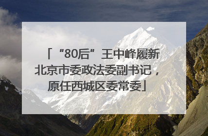 “80后”王中峰履新北京市委政法委副书记，原任西城区委常委