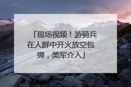 现场视频！游骑兵在人群中开火放空包弹，美军介入