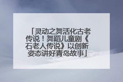 灵动之舞活化古老传说！舞蹈儿童剧《石老人传说》以创新姿态讲好青岛故事