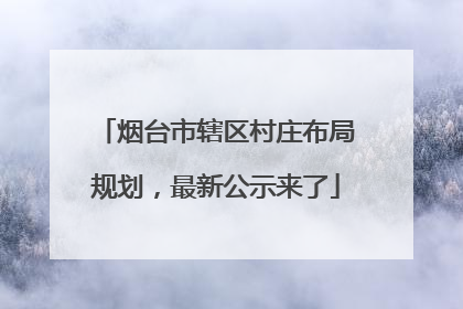 烟台市辖区村庄布局规划，最新公示来了