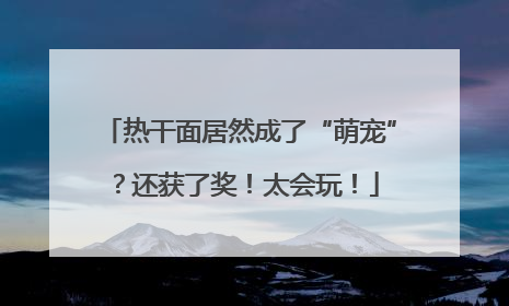 热干面居然成了“萌宠”？还获了奖！太会玩！
