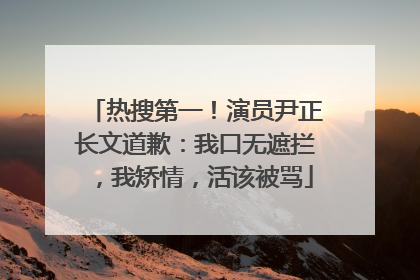 热搜第一！演员尹正长文道歉：我口无遮拦，我矫情，活该被骂