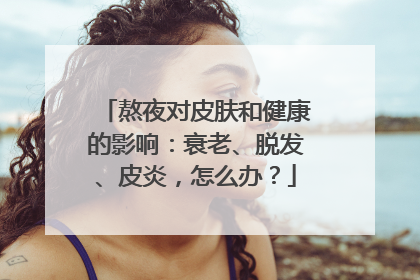 熬夜对皮肤和健康的影响：衰老、脱发、皮炎，怎么办？