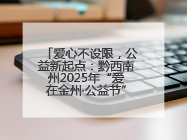 爱心不设限，公益新起点：黔西南州2025年“爱在金州·公益节”互联网募捐活动正式启动