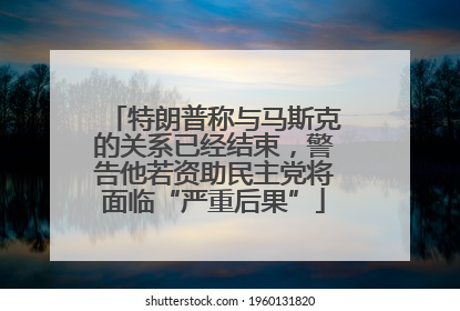 特朗普称与马斯克的关系已经结束，警告他若资助民主党将面临“严重后果”